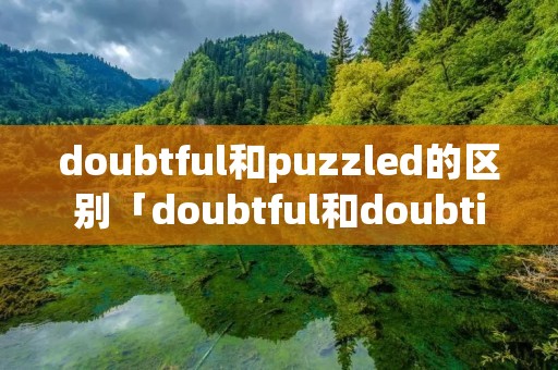 doubtful和puzzled的区别「doubtful和doubting」