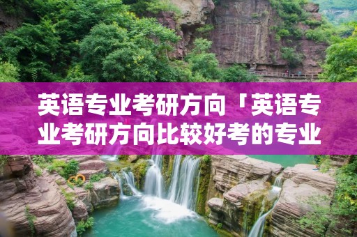 英语专业考研方向「英语专业考研方向比较好考的专业」 英语专业考研方向「英语专业考研方向比较好考的专业」