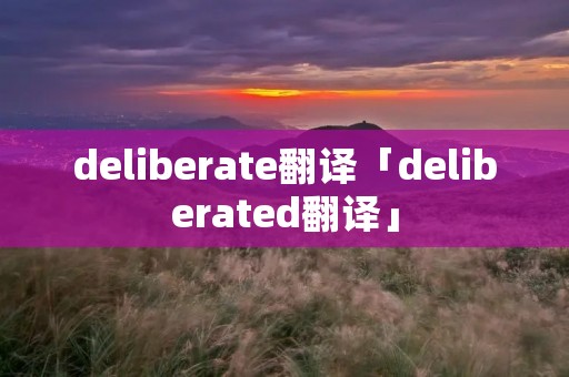 deliberate翻译「deliberated翻译」