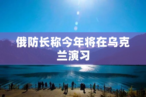 俄防长称今年将在乌克兰演习 俄防长称今年将在乌克兰演习