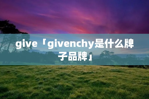 give「givenchy是什么牌子品牌」 give「givenchy是什么牌子品牌」