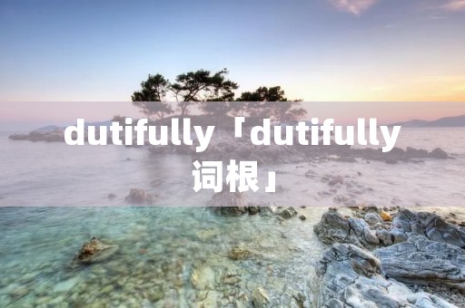 dutifully「dutifully词根」 dutifully「dutifully词根」