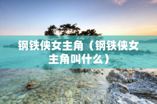 钢铁侠女主角(钢铁侠女主角叫什么) 钢铁侠女主角(钢铁侠女主角叫什么)