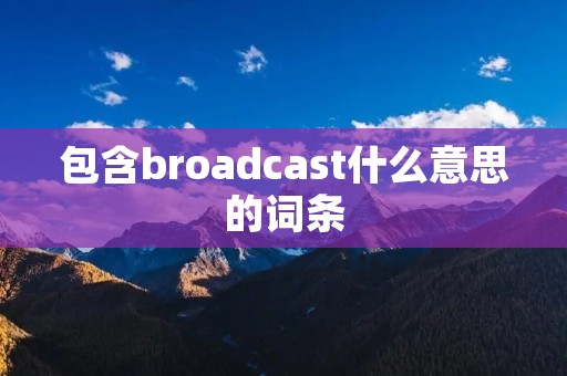 包含broadcast什么意思的词条 包含broadcast什么意思的词条