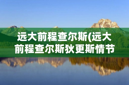 远大前程查尔斯(远大前程查尔斯狄更斯情节梗概英文)