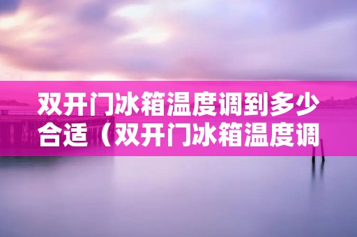 双开门冰箱温度调到多少合适(双开门冰箱温度调到多少合适夏天)