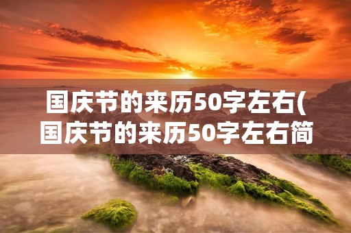 国庆节的来历50字左右(国庆节的来历50字左右简单) 国庆节的来历50字左右(国庆节的来历50字左右简单)