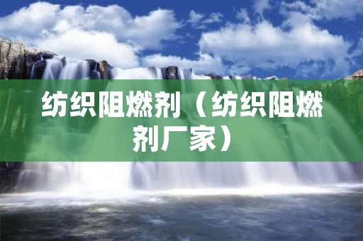 纺织阻燃剂(纺织阻燃剂厂家) 纺织阻燃剂(纺织阻燃剂厂家)