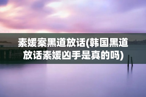 素媛案黑道放话(韩国黑道放话素媛凶手是真的吗)