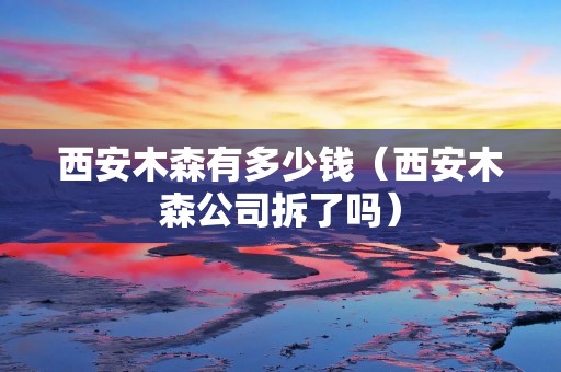 西安木森有多少钱（西安木森公司拆了吗）
