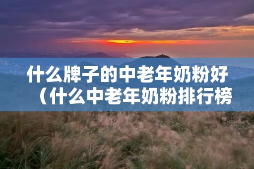 什么牌子的中老年奶粉好（什么中老年奶粉排行榜）