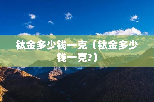 钛金多少钱一克（钛金多少钱一克?）