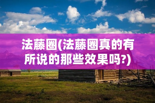 法藤圈(法藤圈真的有所说的那些效果吗?)