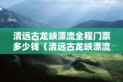 清远古龙峡漂流全程门票多少钱(清远古龙峡漂流全程门票多少钱一张) 清远古龙峡漂流全程门票多少钱(清远古龙峡漂流全程门票多少钱一张)