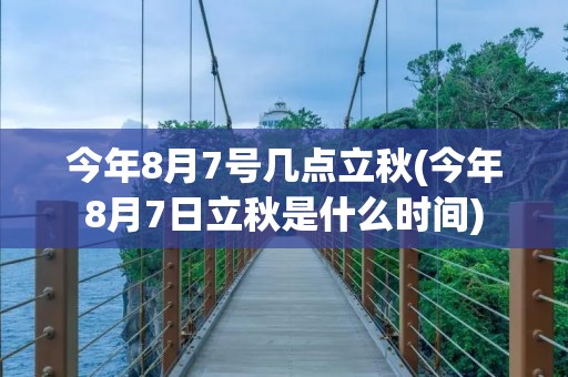 今年8月7号几点立秋(今年8月7日立秋是什么时间)