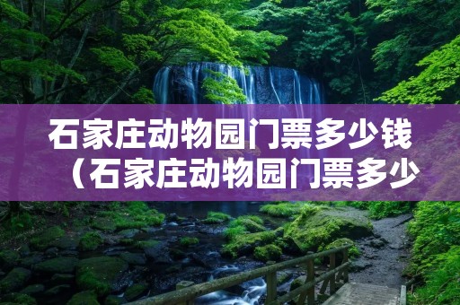 石家庄动物园门票多少钱（石家庄动物园门票多少钱一个人）