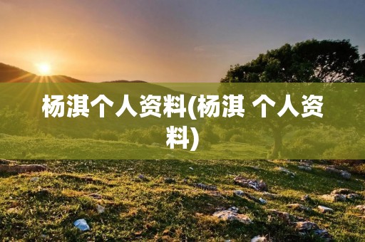 杨淇个人资料(杨淇 个人资料)