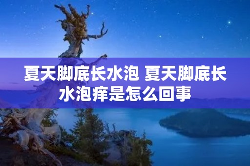 夏天脚底长水泡 夏天脚底长水泡痒是怎么回事