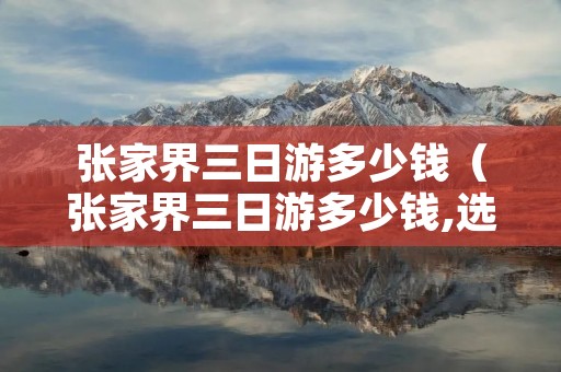 张家界三日游多少钱(张家界三日游多少钱,选择买还有优惠!) 张家界三日游多少钱(张家界三日游多少钱,选择买还有优惠!)