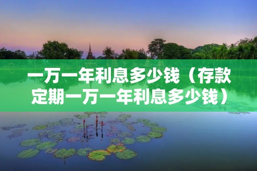 一万一年利息多少钱(存款定期一万一年利息多少钱) 一万一年利息多少钱(存款定期一万一年利息多少钱)