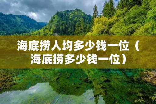 海底捞人均多少钱一位(海底捞多少钱一位) 海底捞人均多少钱一位(海底捞多少钱一位)