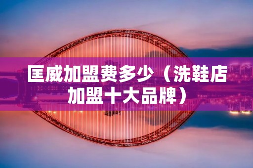 匡威加盟费多少（洗鞋店加盟十大品牌）