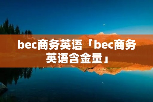 bec商务英语「bec商务英语含金量」