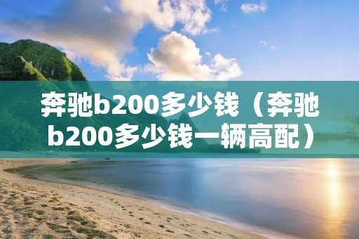 奔驰b200多少钱(奔驰b200多少钱一辆高配) 奔驰b200多少钱(奔驰b200多少钱一辆高配)