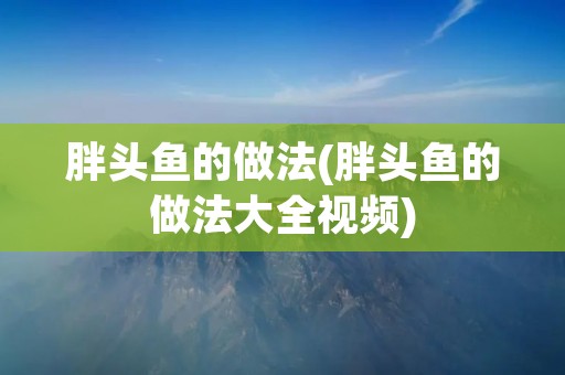 胖头鱼的做法(胖头鱼的做法大全视频)