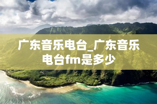 广东音乐电台_广东音乐电台fm是多少