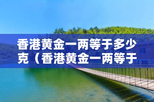 香港黄金一两等于多少克(香港黄金一两等于多少克?) 香港黄金一两等于多少克(香港黄金一两等于多少克?)