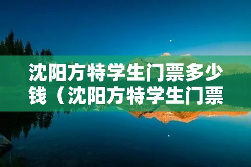 沈阳方特学生门票多少钱（沈阳方特学生门票价格）
