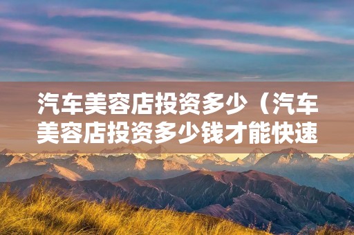 汽车美容店投资多少（汽车美容店投资多少钱才能快速回本）