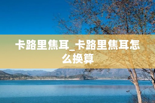 卡路里焦耳_卡路里焦耳怎么换算 卡路里焦耳_卡路里焦耳怎么换算