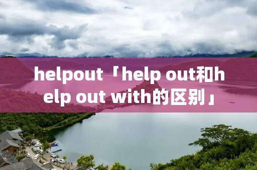 helpout「help out和help out with的区别」