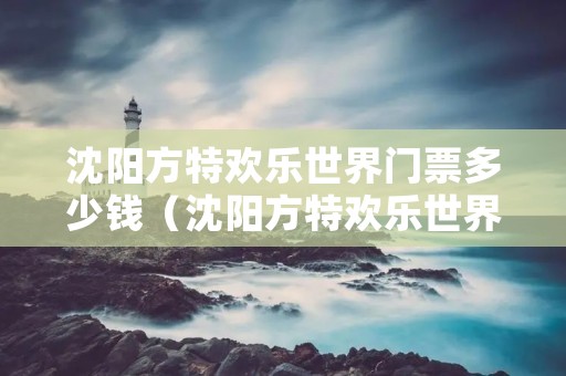 沈阳方特欢乐世界门票多少钱(沈阳方特欢乐世界门票多少钱学生票) 沈阳方特欢乐世界门票多少钱(沈阳方特欢乐世界门票多少钱学生票)