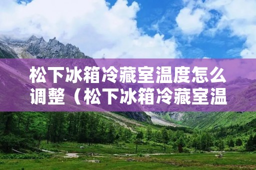 松下冰箱冷藏室温度怎么调整(松下冰箱冷藏室温度怎么调整光动银) 松下冰箱冷藏室温度怎么调整(松下冰箱冷藏室温度怎么调整光动银)