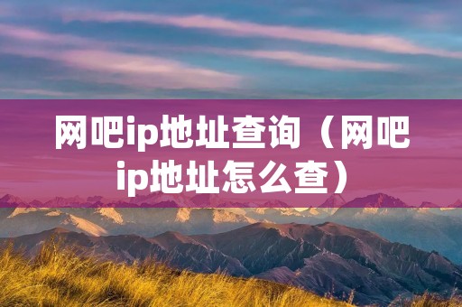 网吧ip地址查询(网吧ip地址怎么查) 网吧ip地址查询(网吧ip地址怎么查)
