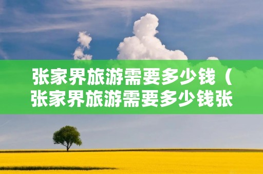 张家界旅游需要多少钱（张家界旅游需要多少钱张家界旅游费用）