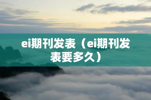 ei期刊发表(ei期刊发表要多久) ei期刊发表(ei期刊发表要多久)