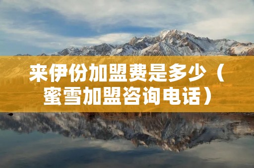 来伊份加盟费是多少（蜜雪加盟咨询**）