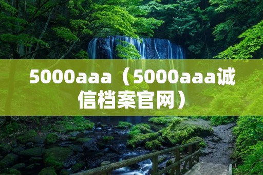 5000aaa(5000aaa诚信档案官网) 5000aaa(5000aaa诚信档案官网)
