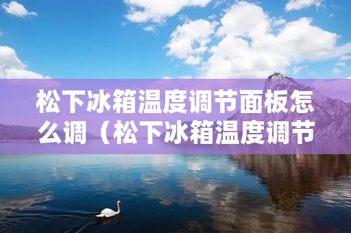 松下冰箱温度调节面板怎么调（松下冰箱温度调节面板怎么调松下NR一EE53使用说明书）