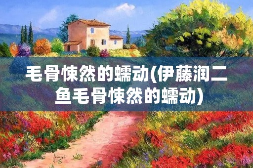 毛骨悚然的蠕动(伊藤润二 鱼毛骨悚然的蠕动)