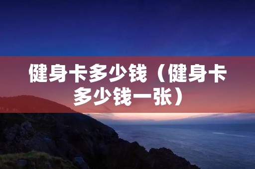 健身卡多少钱(健身卡多少钱一张) 健身卡多少钱(健身卡多少钱一张)