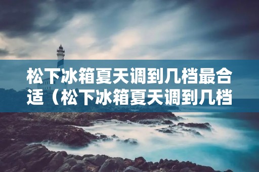 松下冰箱夏天调到几档最合适（松下冰箱夏天调到几档最合适省电）