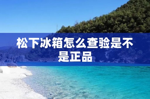 松下冰箱怎么查验是不是正品