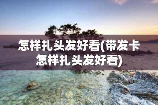 怎样扎头发好看(带发卡怎样扎头发好看) 怎样扎头发好看(带发卡怎样扎头发好看)