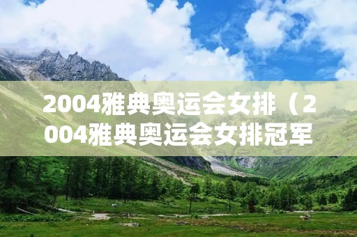 2004雅典奥运会女排(2004雅典奥运会女排冠军) 2004雅典奥运会女排(2004雅典奥运会女排冠军)
