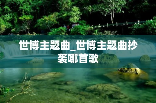 世博主题曲_世博主题曲抄袭哪首歌